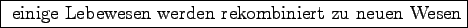 \framebox{ einige Lebewesen werden rekombiniert zu neuen Wesen}