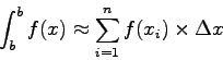 \begin{displaymath}
\int_{b}^{b} f(x) \approx \sum_{i=1}^{n} f(x_{i}) \times \Delta x
\end{displaymath}